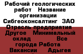 Рабочий геологических работ › Название организации ­ Сибгеоконсалтинг, ЗАО › Отрасль предприятия ­ Другое › Минимальный оклад ­ 65 000 - Все города Работа » Вакансии   . Адыгея респ.,Адыгейск г.